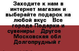 Заходите к нам в интернет-магазин и выберайте подарок на любой вкус - Все города Подарки и сувениры » Другое   . Московская обл.,Долгопрудный г.